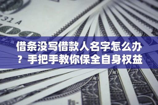 武汉借条没写借款人名字怎么办？手把手教你保全自身权益