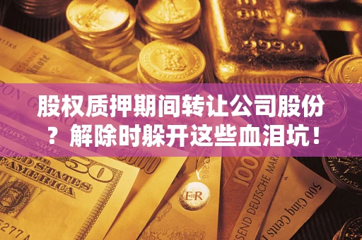 武汉股权质押期间转让公司股份？解除时躲开这些血泪坑！