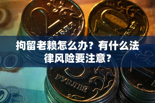 武汉拘留老赖怎么办？有什么法律风险要注意？