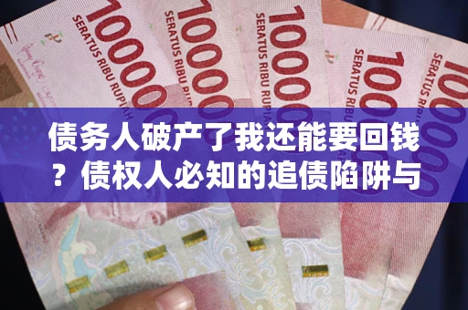 武汉债务人破产了我还能要回钱？债权人必知的追债陷阱与破局之道