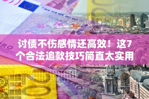 武汉讨债不伤感情还高效！这7个合法追款技巧简直太实用