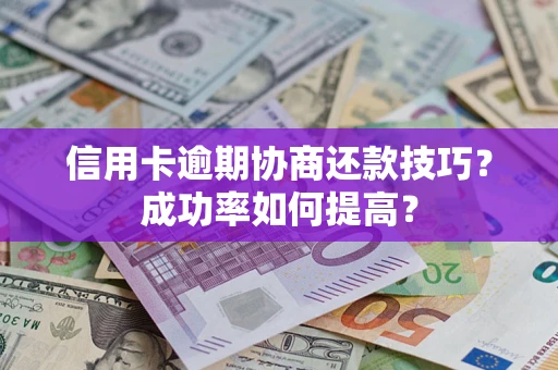 武汉信用卡逾期协商还款技巧？成功率如何提高？