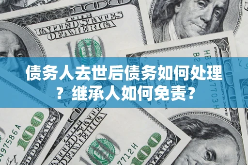 武汉债务人去世后债务如何处理？继承人如何免责？