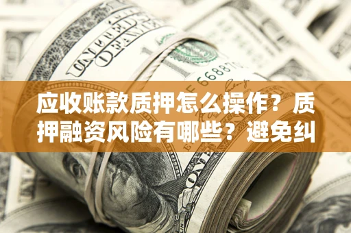 武汉应收账款质押怎么操作？质押融资风险有哪些？避免纠纷高效融资技巧