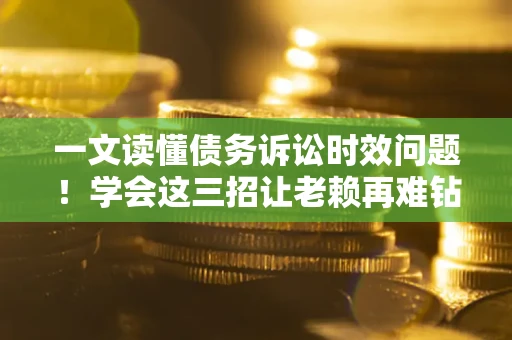 武汉一文读懂债务诉讼时效问题！学会这三招让老赖再难钻空子