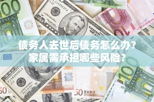 武汉债务人去世后债务怎么办？家属需承担哪些风险？