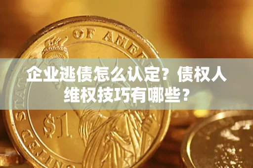 武汉企业逃债怎么认定？债权人维权技巧有哪些？
