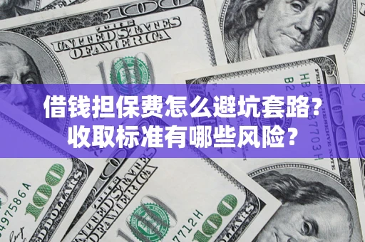 武汉借钱担保费怎么避坑套路?收取标准有哪些风险? 武汉借钱担保费怎么避坑套路?收取标准有哪些风险?