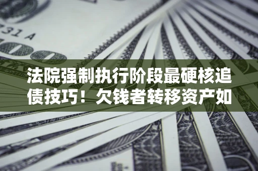 武汉法院强制执行阶段最硬核追债技巧！欠钱者转移资产如何破解？