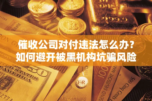 武汉催收公司对付违法怎么办？如何避开被黑机构坑骗风险