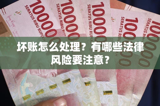 武汉坏账怎么处理？有哪些法律风险要注意？