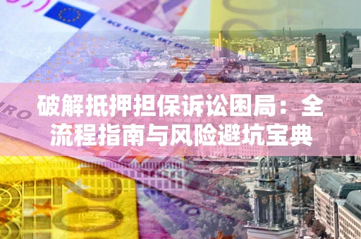 武汉破解抵押担保诉讼困局：全流程指南与风险避坑宝典