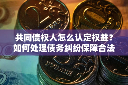 武汉共同债权人怎么认定权益？如何处理债务纠纷保障合法权益？