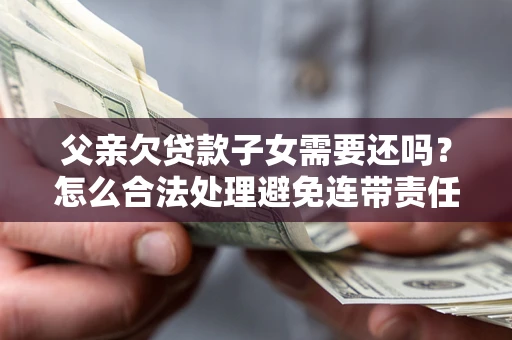 武汉父亲欠贷款子女需要还吗？怎么合法处理避免连带责任？