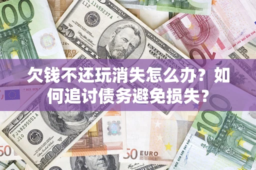 武汉欠钱不还玩消失怎么办？如何追讨债务避免损失？