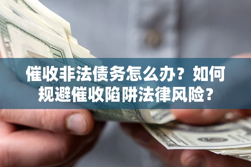 武汉催收非法债务怎么办？如何规避催收陷阱法律风险？