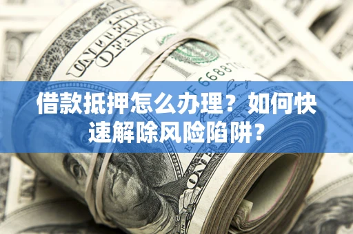 武汉借款抵押怎么办理？如何快速解除风险陷阱？