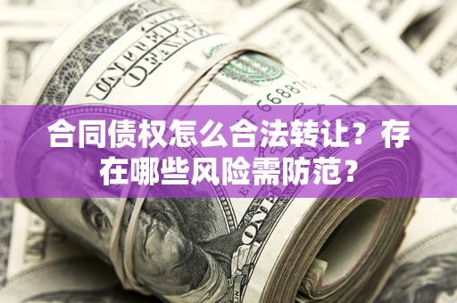 武汉合同债权怎么合法转让？存在哪些风险需防范？