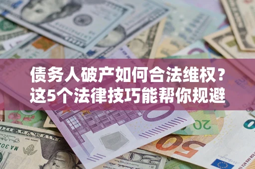 武汉债务人破产如何合法维权？这5个法律技巧能帮你规避风险