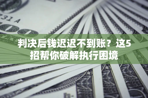 武汉判决后钱迟迟不到账？这5招帮你破解执行困境