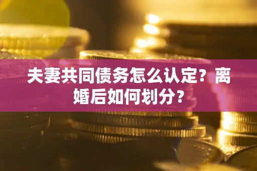 武汉夫妻共同债务怎么认定？离婚后如何划分？