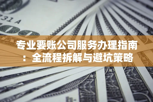武汉专业要账公司服务办理指南：全流程拆解与避坑策略