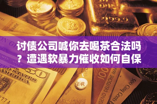 武汉讨债公司喊你去喝茶合法吗？遭遇软暴力催收如何自保？