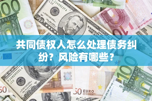 武汉共同债权人怎么处理债务纠纷？风险有哪些？