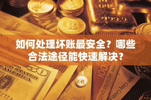 武汉如何处理坏账最安全？哪些合法途径能快速解决？