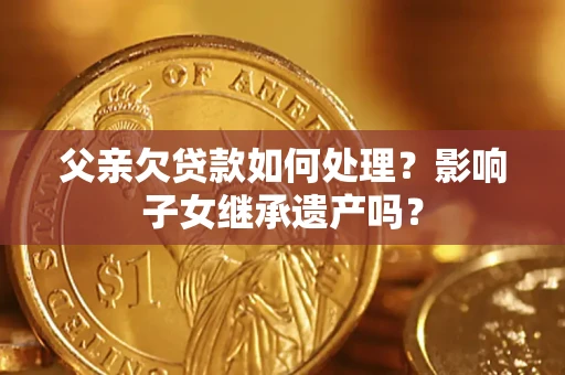 武汉父亲欠贷款如何处理?影响子女继承遗产吗? 武汉父亲欠贷款如何处理?影响子女继承遗产吗?