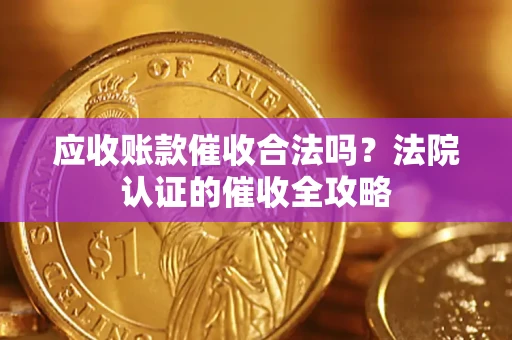 武汉应收账款催收合法吗？法院认证的催收全攻略