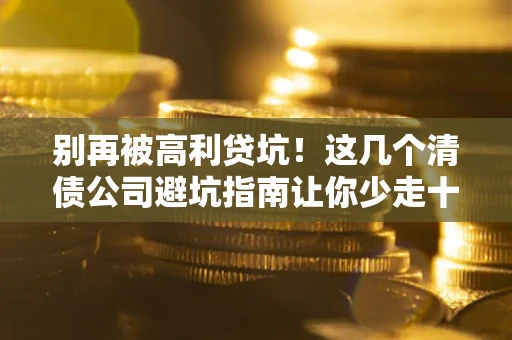 武汉别再被高利贷坑！这几个清债公司避坑指南让你少走十年弯路