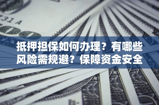 武汉抵押担保如何办理？有哪些风险需规避？保障资金安全