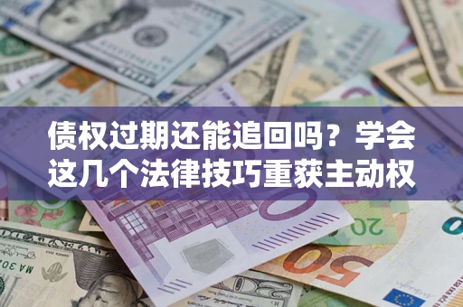 武汉债权过期还能追回吗？学会这几个法律技巧重获主动权