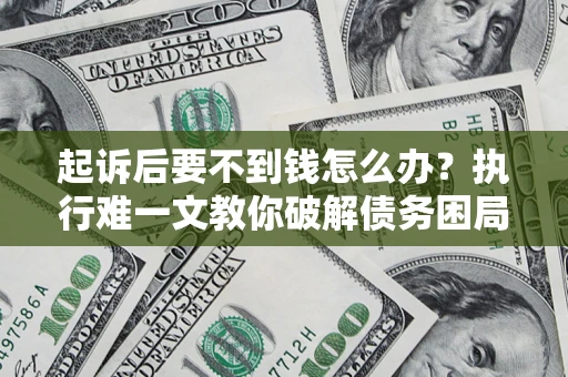 武汉起诉后要不到钱怎么办？执行难一文教你破解债务困局