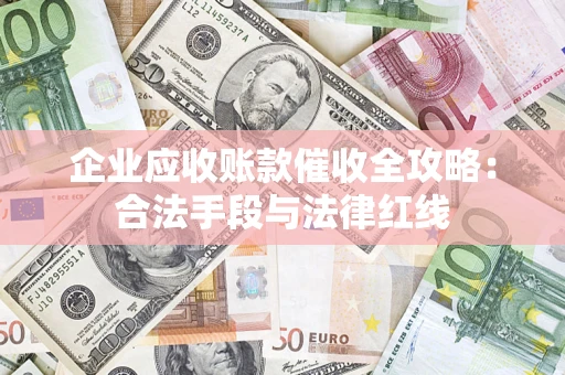 武汉企业应收账款催收全攻略：合法手段与法律红线
