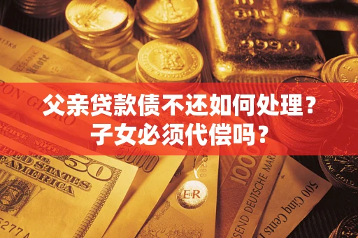 武汉父亲贷款债不还如何处理？子女必须代偿吗？