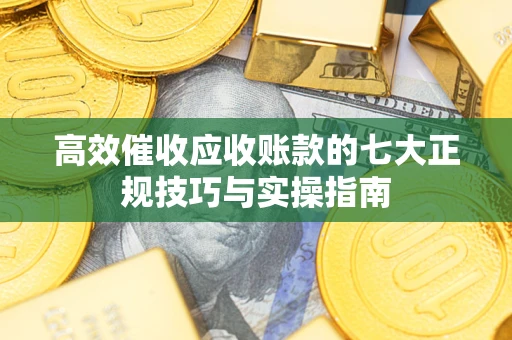 武汉高效催收应收账款的七大正规技巧与实操指南