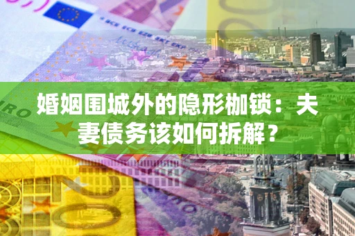 武汉婚姻围城外的隐形枷锁：夫妻债务该如何拆解？