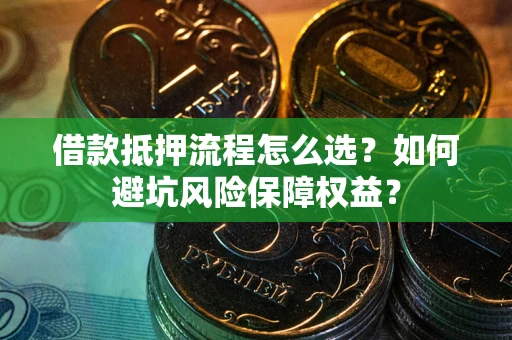 武汉借款抵押流程怎么选？如何避坑风险保障权益？