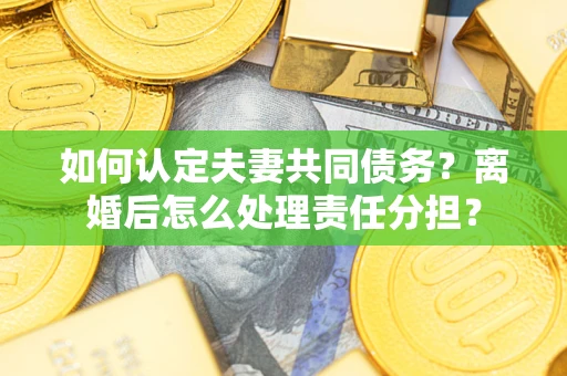 武汉如何认定夫妻共同债务？离婚后怎么处理责任分担？