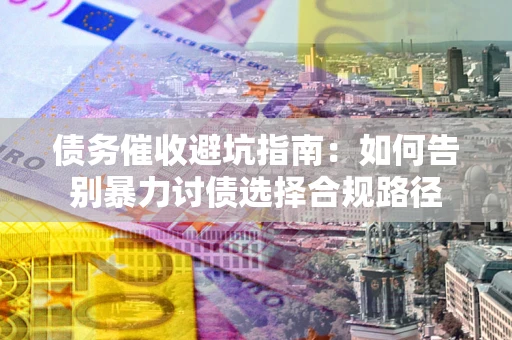 武汉债务催收避坑指南：如何告别暴力讨债选择合规路径