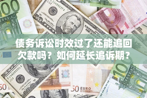 武汉债务诉讼时效过了还能追回欠款吗？如何延长追诉期？