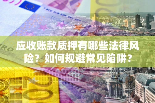 武汉应收账款质押有哪些法律风险？如何规避常见陷阱？