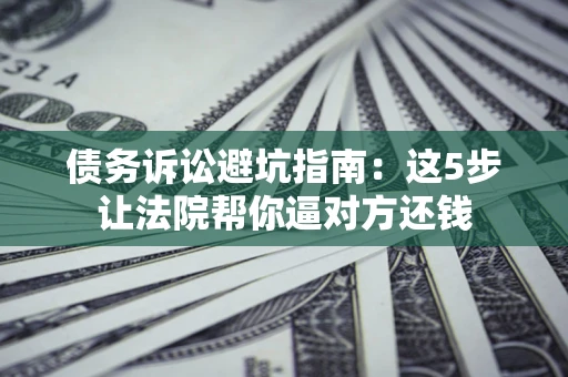 武汉债务诉讼避坑指南：这5步让法院帮你逼对方还钱