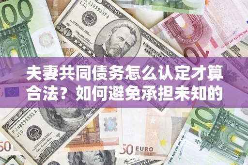 武汉夫妻共同债务怎么认定才算合法？如何避免承担未知的债务风险？