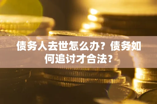 武汉债务人去世怎么办？债务如何追讨才合法？