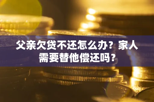 武汉父亲欠贷不还怎么办？家人需要替他偿还吗？