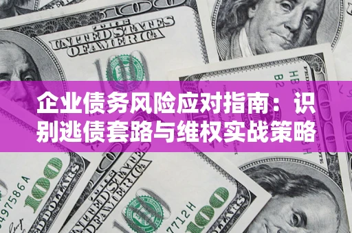 武汉企业债务风险应对指南：识别逃债套路与维权实战策略
