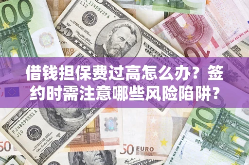 武汉借钱担保费过高怎么办？签约时需注意哪些风险陷阱？